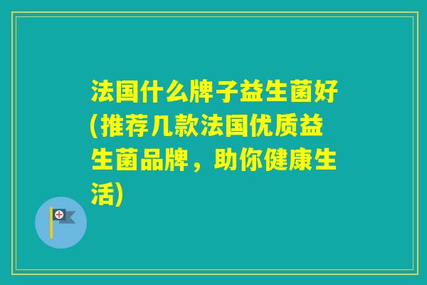 法国什么牌子益生菌好(推荐几款法国优质益生菌品牌，助你健康生活)