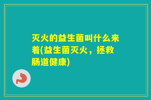 灭火的益生菌叫什么来着(益生菌灭火，拯救肠道健康)