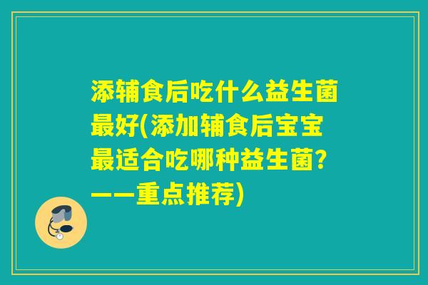 添辅食后吃什么益生菌好(添加辅食后宝宝适合吃哪种益生菌？——重点推荐)