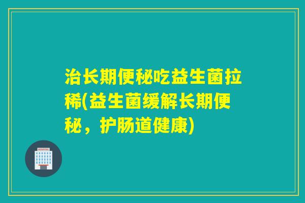 长期吃益生菌拉稀(益生菌缓解长期，护肠道健康)