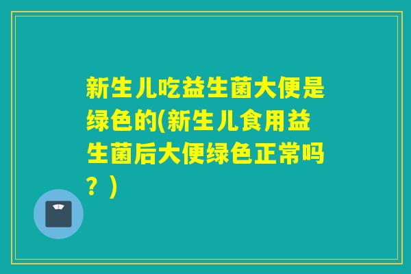 新生儿吃益生菌大便是绿色的(新生儿食用益生菌后大便绿色正常吗？)