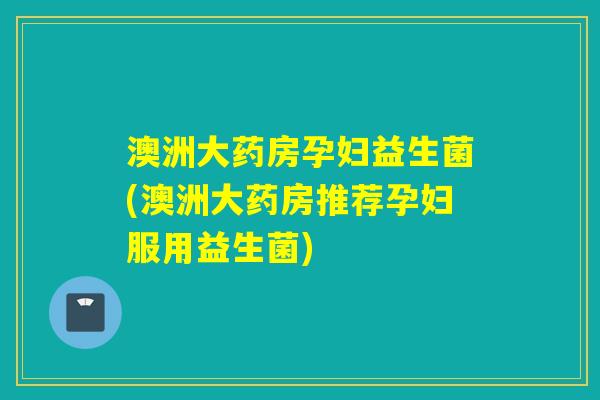 澳洲大药房孕妇益生菌(澳洲大药房推荐孕妇服用益生菌)