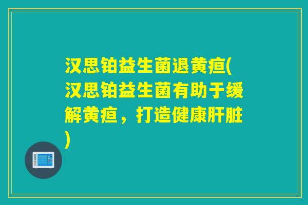 汉思铂益生菌退黄疸(汉思铂益生菌有助于缓解黄疸，打造健康)
