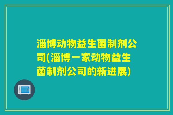 淄博动物益生菌制剂公司(淄博一家动物益生菌制剂公司的新进展)