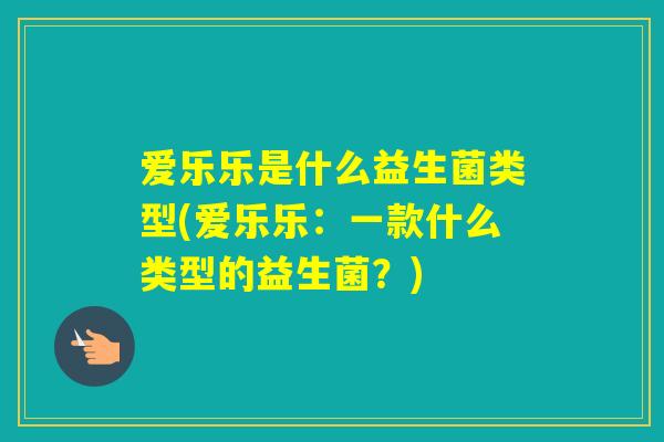 爱乐乐是什么益生菌类型(爱乐乐：一款什么类型的益生菌？)