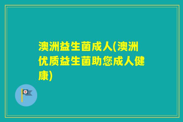 澳洲益生菌成人(澳洲优质益生菌助您成人健康)