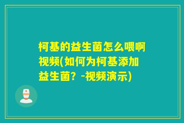 柯基的益生菌怎么喂啊视频(如何为柯基添加益生菌？-视频演示)
