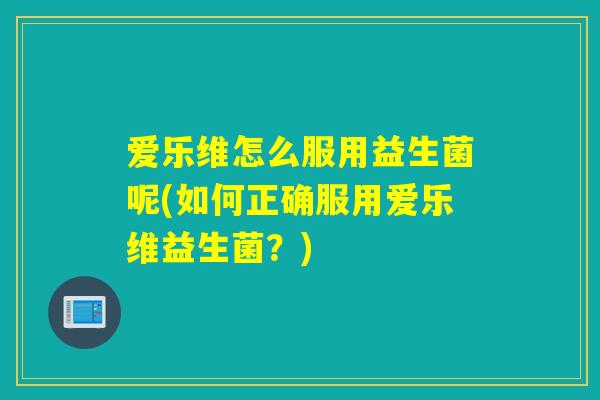 爱乐维怎么服用益生菌呢(如何正确服用爱乐维益生菌？)