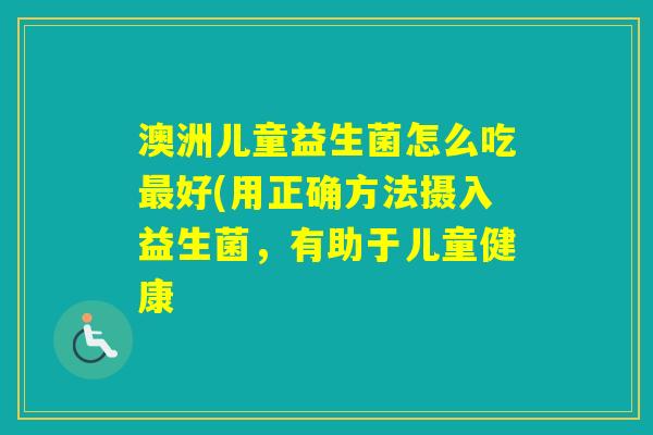 澳洲儿童益生菌怎么吃好(用正确方法摄入益生菌，有助于儿童健康