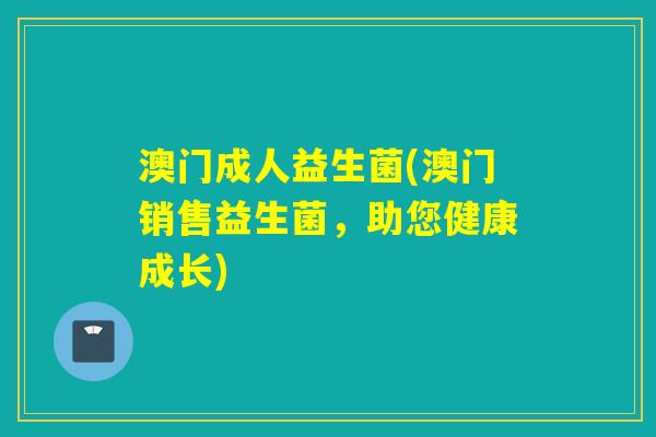 澳门成人益生菌(澳门销售益生菌，助您健康成长)