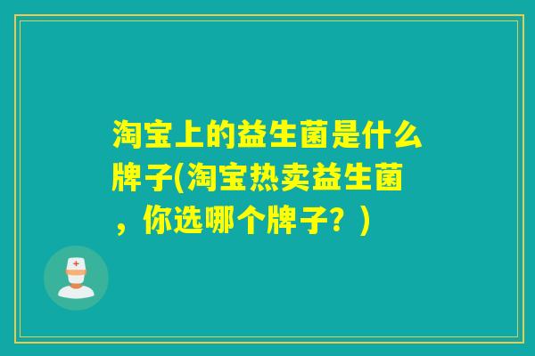 淘宝上的益生菌是什么牌子(淘宝热卖益生菌，你选哪个牌子？)
