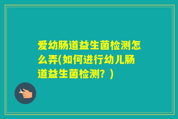 爱幼肠道益生菌检测怎么弄(如何进行幼儿肠道益生菌检测？)