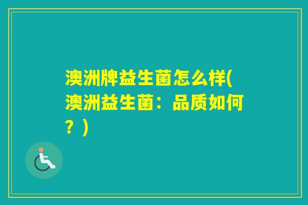 澳洲牌益生菌怎么样(澳洲益生菌:品质如何?) 澳洲牌益生菌怎么样(澳洲益生菌:品质如何?)