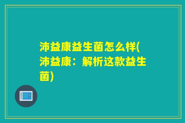 沛益康益生菌怎么样(沛益康：解析这款益生菌)