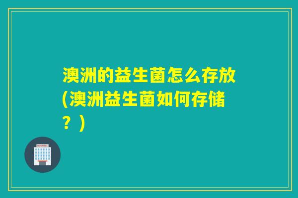 澳洲的益生菌怎么存放(澳洲益生菌如何存储？)