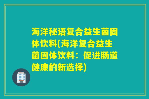 海洋秘语复合益生菌固体饮料(海洋复合益生菌固体饮料：促进肠道健康的新选择)
