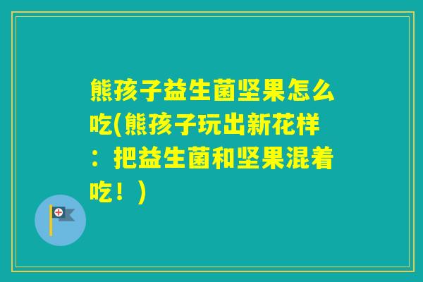熊孩子益生菌坚果怎么吃(熊孩子玩出新花样：把益生菌和坚果混着吃！)