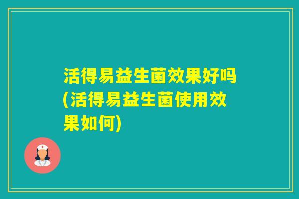 活得易益生菌效果好吗(活得易益生菌使用效果如何)