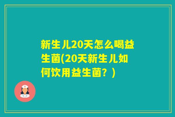 新生儿20天怎么喝益生菌(20天新生儿如何饮用益生菌？)