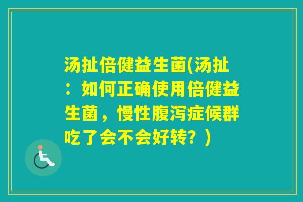 汤扯倍健益生菌(汤扯：如何正确使用倍健益生菌，慢性症候群吃了会不会好转？)