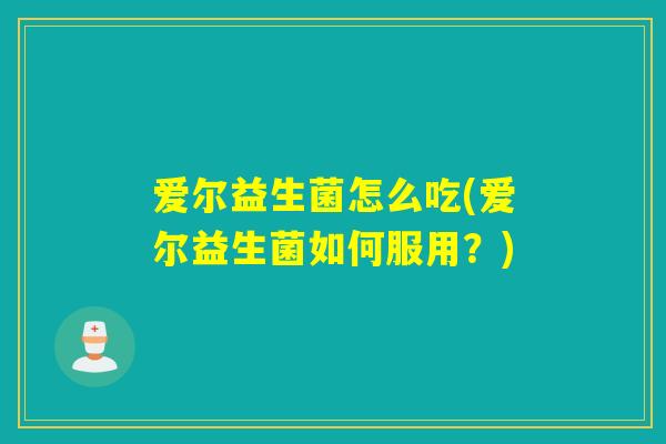 爱尔益生菌怎么吃(爱尔益生菌如何服用？)