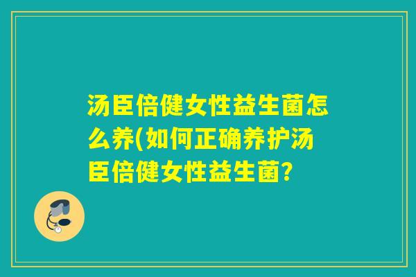 汤臣倍健女性益生菌怎么养(如何正确养护汤臣倍健女性益生菌？