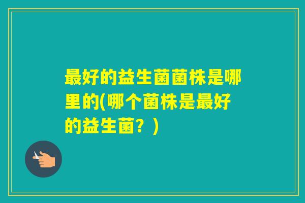 好的益生菌菌株是哪里的(哪个菌株是好的益生菌？)