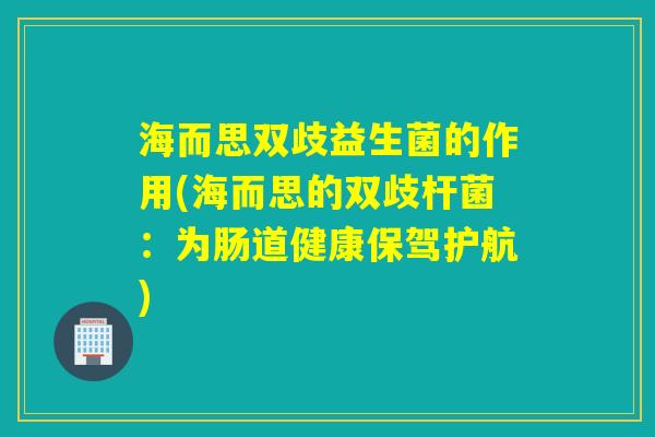 海而思双歧益生菌的作用(海而思的双歧杆菌：为肠道健康保驾护航)