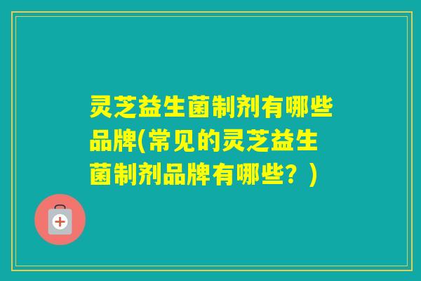 灵芝益生菌制剂有哪些品牌(常见的灵芝益生菌制剂品牌有哪些?) 灵芝益生菌制剂有哪些品牌(常见的灵芝益生菌制剂品牌有哪些?)