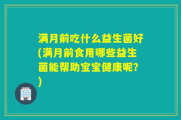 满月前吃什么益生菌好(满月前食用哪些益生菌能帮助宝宝健康呢?) 满月前吃什么益生菌好(满月前食用哪些益生菌能帮助宝宝健康呢?)