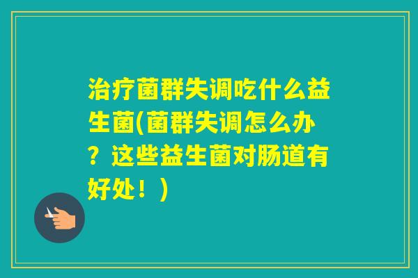 菌群失调吃什么益生菌(菌群失调怎么办？这些益生菌对肠道有好处！)