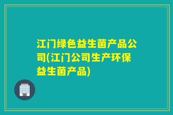 江门绿色益生菌产品公司(江门公司生产环保益生菌产品)