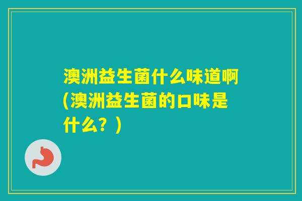 澳洲益生菌什么味道啊(澳洲益生菌的口味是什么？)