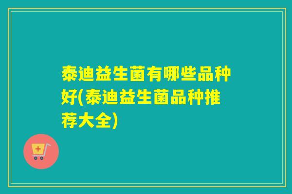 泰迪益生菌有哪些品种好(泰迪益生菌品种推荐大全) 泰迪益生菌有哪些品种好(泰迪益生菌品种推荐大全)