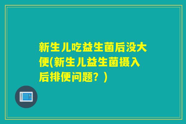 新生儿吃益生菌后没大便(新生儿益生菌摄入后排便问题？)