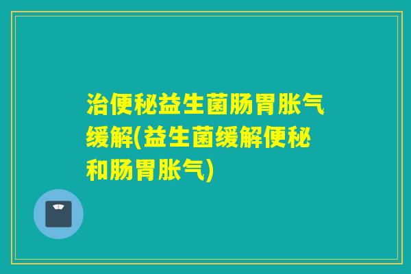 益生菌肠胃缓解(益生菌缓解和肠胃)