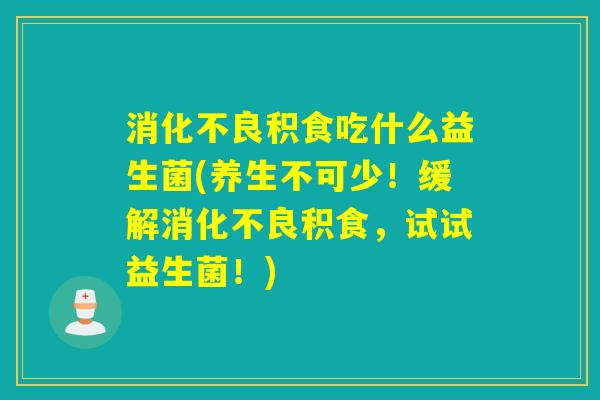 积食吃什么益生菌(养生不可少！缓解积食，试试益生菌！)