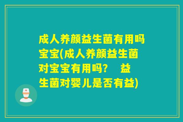 成人养颜益生菌有用吗宝宝(成人养颜益生菌对宝宝有用吗？  益生菌对婴儿是否有益)