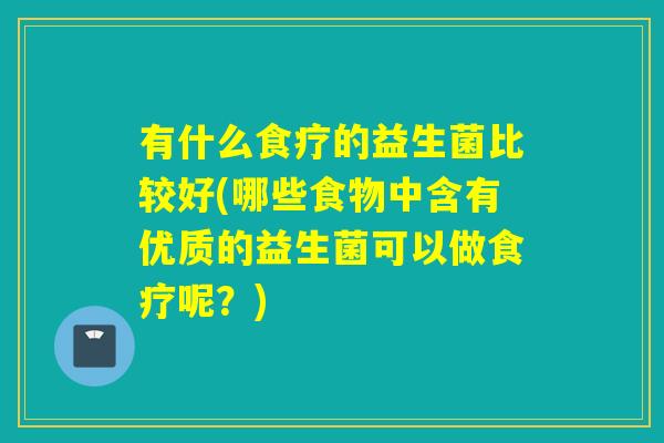 有什么食疗的益生菌比较好(哪些食物中含有优质的益生菌可以做食疗呢？)