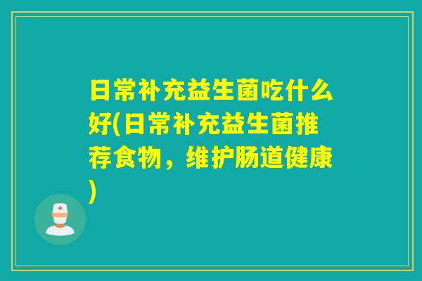 日常补充益生菌吃什么好(日常补充益生菌推荐食物，维护肠道健康)