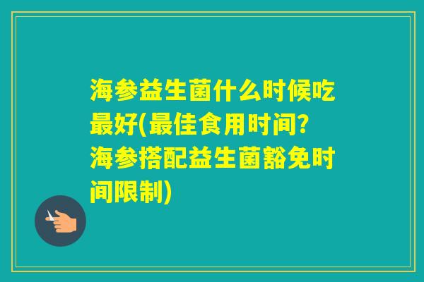 海参益生菌什么时候吃好(佳食用时间？海参搭配益生菌豁免时间限制)