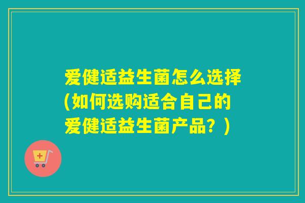 爱健适益生菌怎么选择(如何选购适合自己的爱健适益生菌产品？)
