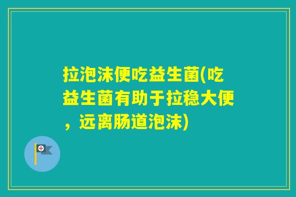 拉泡沫便吃益生菌(吃益生菌有助于拉稳大便,远离肠道泡沫) 拉泡沫便吃益生菌(吃益生菌有助于拉稳大便,远离肠道泡沫)