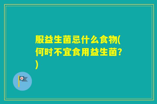 服益生菌忌什么食物(何时不宜食用益生菌？)