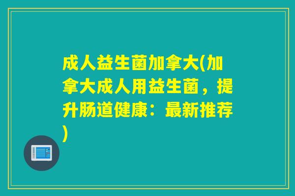 成人益生菌加拿大(加拿大成人用益生菌,提升肠道健康:新推荐) 成人益生菌加拿大(加拿大成人用益生菌,提升肠道健康:新推荐)