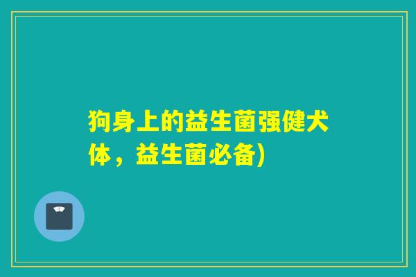 狗身上的益生菌强健犬体，益生菌必备)