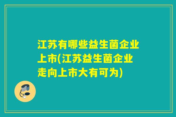 江苏有哪些益生菌企业上市(江苏益生菌企业走向上市大有可为)