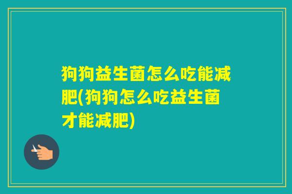 狗狗益生菌怎么吃能(狗狗怎么吃益生菌才能)