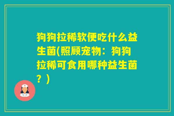 狗狗拉稀软便吃什么益生菌(照顾宠物：狗狗拉稀可食用哪种益生菌？)