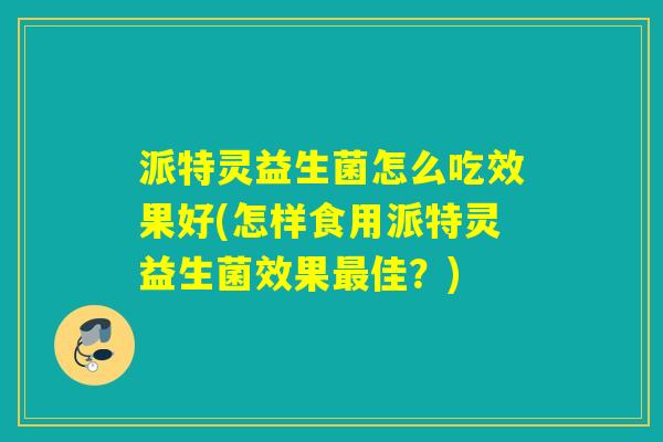 派特灵益生菌怎么吃效果好(怎样食用派特灵益生菌效果佳？)